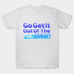 Go Get It Out Of The Ocean T-Shirt